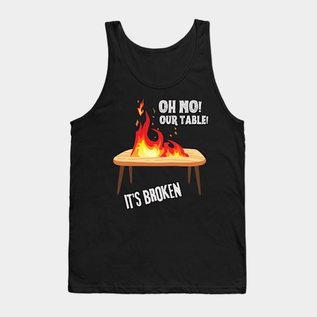 Oh no our table its broken on fire Tank Top by Shirt Vibin